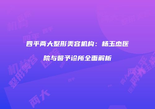 四平两大整形美容机构：杨玉杰医院与馨予诊所全面解析