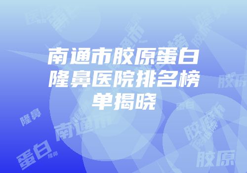 南通市胶原蛋白隆鼻医院排名榜单揭晓