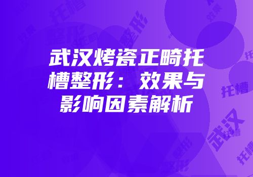 武汉烤瓷正畸托槽整形：效果与影响因素解析