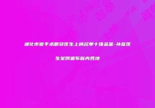 通化市做手术眼袋医生上榜名单十强品鉴-孙富医生案例遍布省内各地