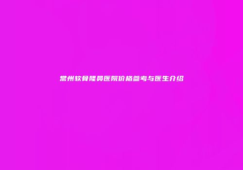 常州软骨隆鼻医院价格参考与医生介绍