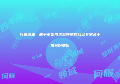 何耀医生：四平市整形美容领域的知名专家及手术案例解析