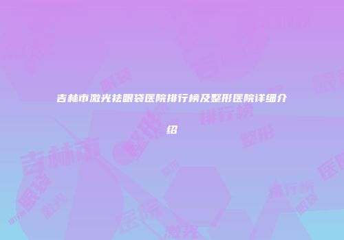 吉林市激光祛眼袋医院排行榜及整形医院详细介绍