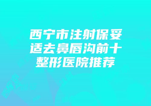 西宁市注射保妥适去鼻唇沟前十整形医院推荐
