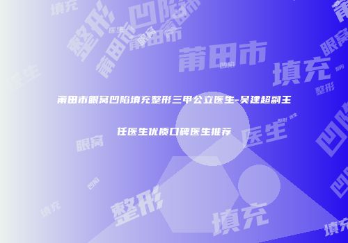 莆田市眼窝凹陷填充整形三甲公立医生-吴建超副主任医生优质口碑医生推荐