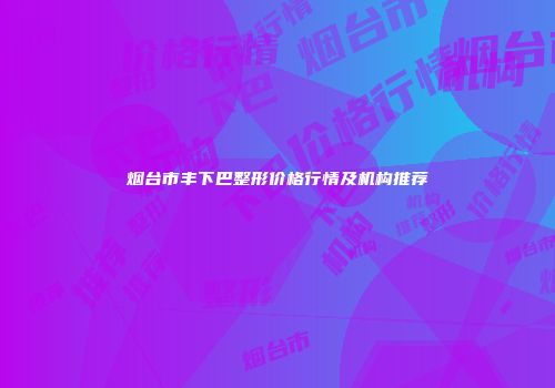 烟台市丰下巴整形价格行情及机构推荐