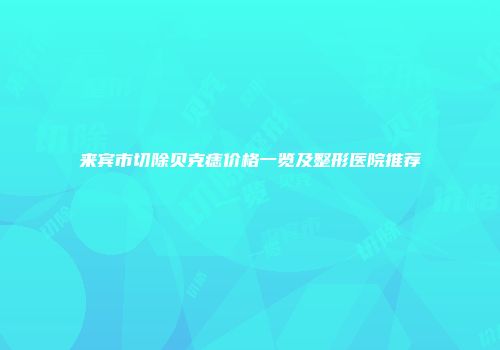 来宾市切除贝克痣价格一览及整形医院推荐