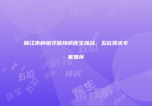 镇江市种植牙链接桥医生排名：五位顶尖专家推荐