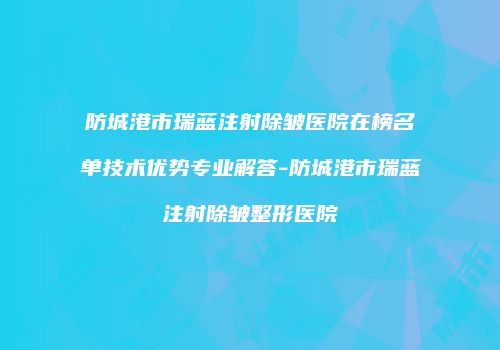 防城港市瑞蓝注射除皱医院在榜名单技术优势专业解答-防城港市瑞蓝注射除皱整形医院