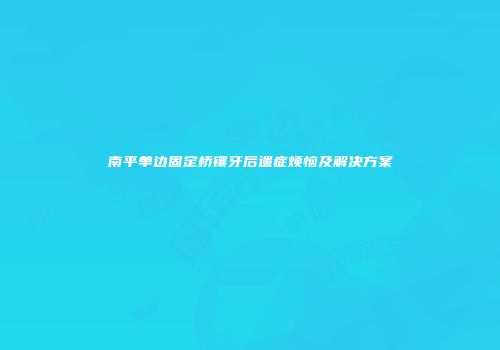 南平单边固定桥镶牙后遗症烦恼及解决方案