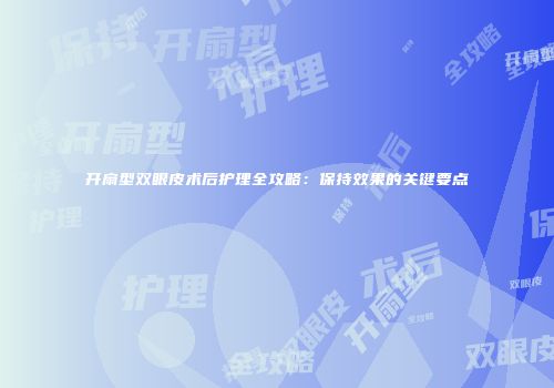 开扇型双眼皮术后护理全攻略：保持效果的关键要点