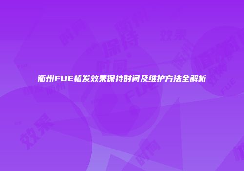 衢州FUE植发效果保持时间及维护方法全解析