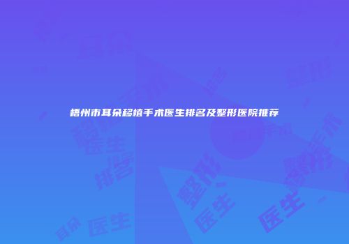 梧州市耳朵移植手术医生排名及整形医院推荐