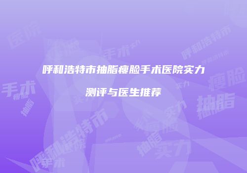 呼和浩特市抽脂瘦脸手术医院实力测评与医生推荐