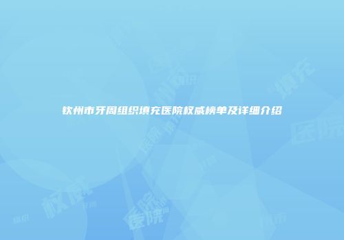 钦州市牙周组织填充医院权威榜单及详细介绍