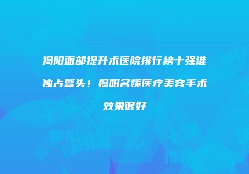 揭阳面部提升术医院排行榜十强谁独占鳌头！揭阳名媛医疗美容手术效果很好