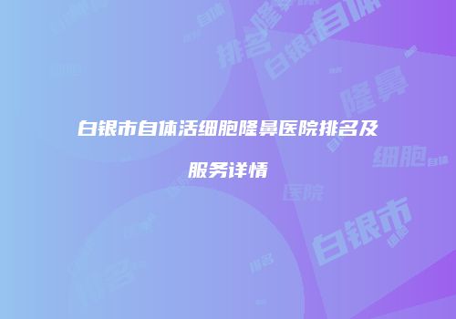 白银市自体活细胞隆鼻医院排名及服务详情