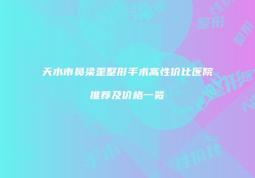 天水市鼻梁歪整形手术高性价比医院推荐及价格一览