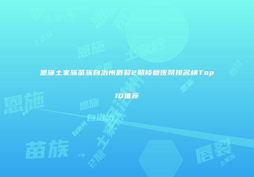 恩施土家族苗族自治州唇裂2期修复医院排名榜Top10推荐