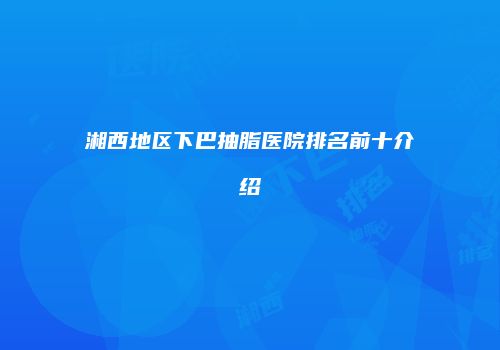 湘西地区下巴抽脂医院排名前十介绍