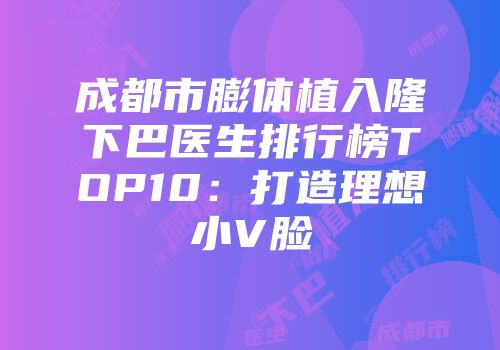 成都市膨体植入隆下巴医生排行榜TOP10：打造理想小V脸