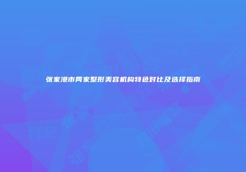 张家港市两家整形美容机构特色对比及选择指南