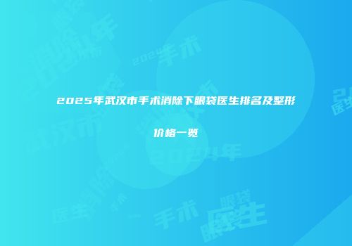 2025年武汉市手术消除下眼袋医生排名及整形价格一览