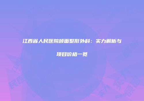 江西省人民医院颌面整形外科：实力解析与项目价格一览
