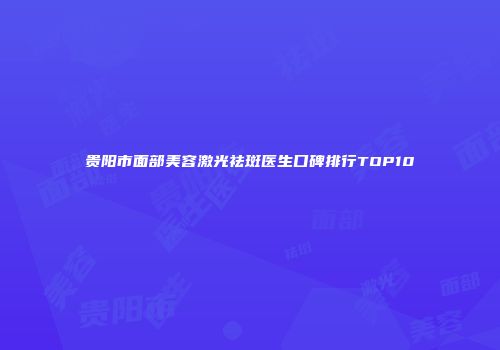贵阳市面部美容激光祛斑医生口碑排行TOP10
