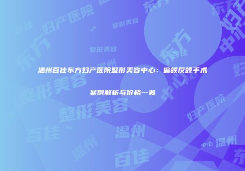 温州百佳东方妇产医院整形美容中心：偏颌反颌手术案例解析与价格一览