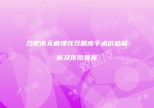合肥市无痕埋线双眼皮手术价格解析及医院推荐