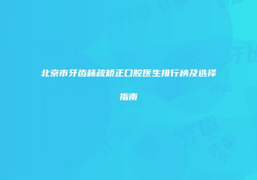 北京市牙齿稀疏矫正口腔医生排行榜及选择指南