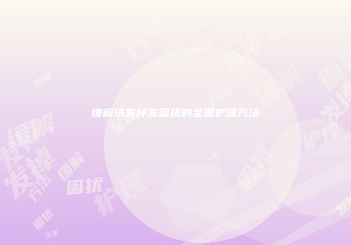 缓解洗发掉发困扰的全面护理方法