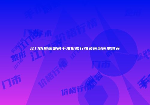 江门市唇裂整形手术价格行情及医院医生推荐