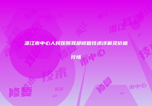 湛江市中心人民医院耳部修复技术详解及价格行情