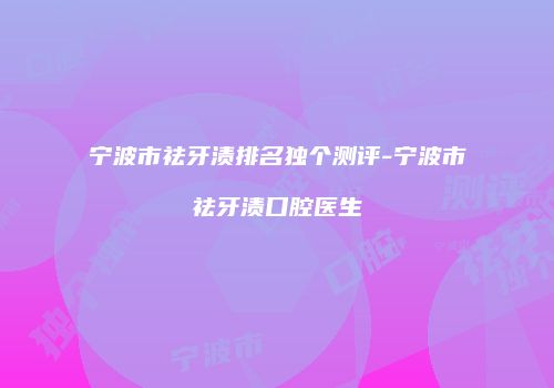 宁波市祛牙渍排名独个测评-宁波市祛牙渍口腔医生