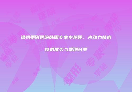 福州整形医院韩国专家李艳莲：光动力祛痘技术优势与案例分享