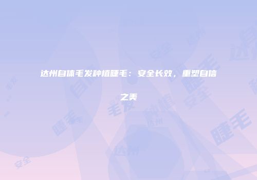 达州自体毛发种植睫毛：安全长效，重塑自信之美