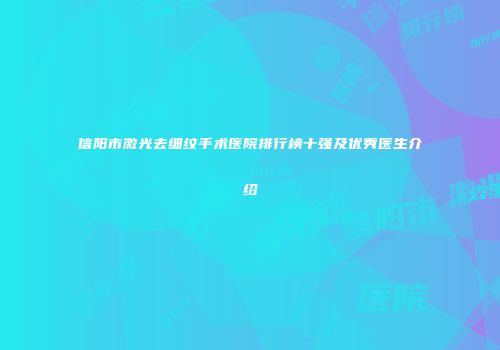 信阳市激光去细纹手术医院排行榜十强及优秀医生介绍
