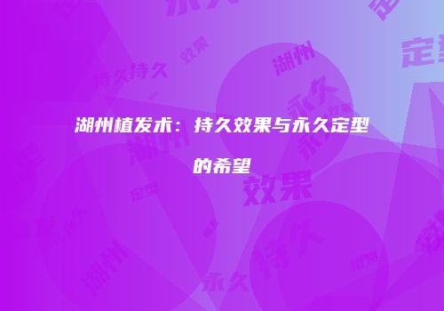 湖州植发术：持久效果与永久定型的希望