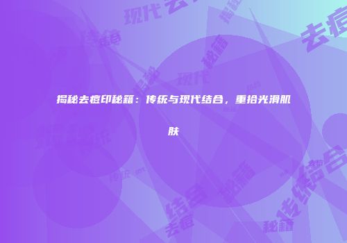 揭秘去痘印秘籍：传统与现代结合，重拾光滑肌肤