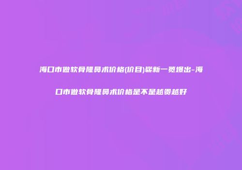 海口市做软骨隆鼻术价格(价目)崭新一览爆出-海口市做软骨隆鼻术价格是不是越贵越好