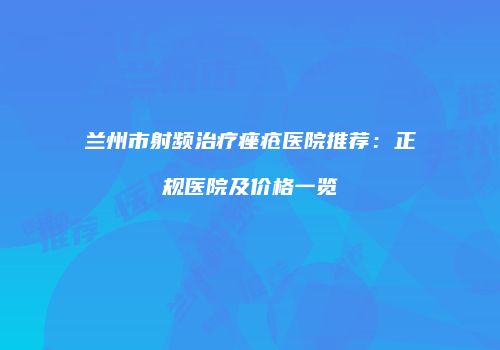 兰州市射频治疗痤疮医院推荐：正规医院及价格一览