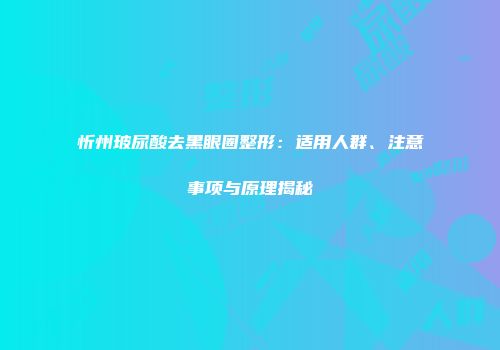 忻州玻尿酸去黑眼圈整形：适用人群、注意事项与原理揭秘