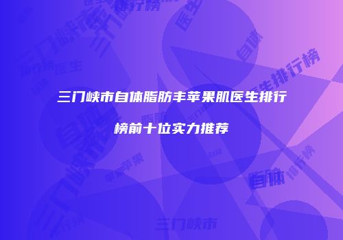 三门峡市自体脂肪丰苹果肌医生排行榜前十位实力推荐