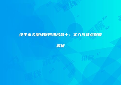 纹半永久眼线医院排名前十：实力与特点深度解析
