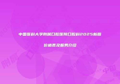 中国医科大学附属口腔医院口腔科2025新版价格表及服务介绍