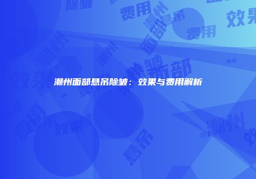 潮州面部悬吊除皱：效果与费用解析