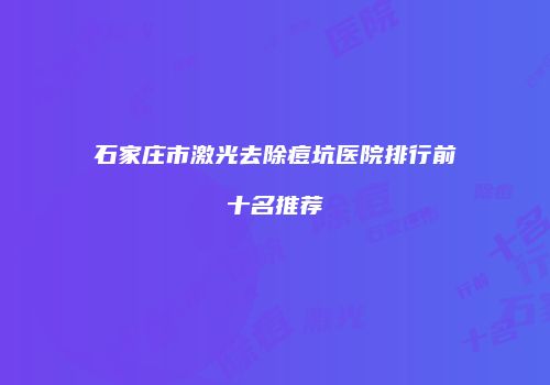 石家庄市激光去除痘坑医院排行前十名推荐