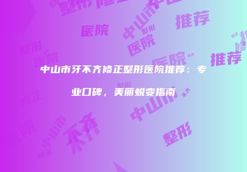 中山市牙不齐修正整形医院推荐：专业口碑，美丽蜕变指南